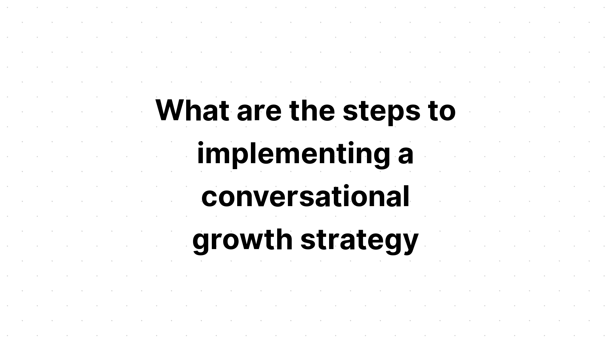 what-are-the-steps-to-implementing-a-conversational-growth-strategy